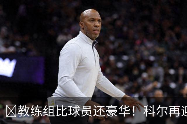 ‍教练组比球员还豪华！科尔再迎重量级助教，波杰姆斯基真有福了