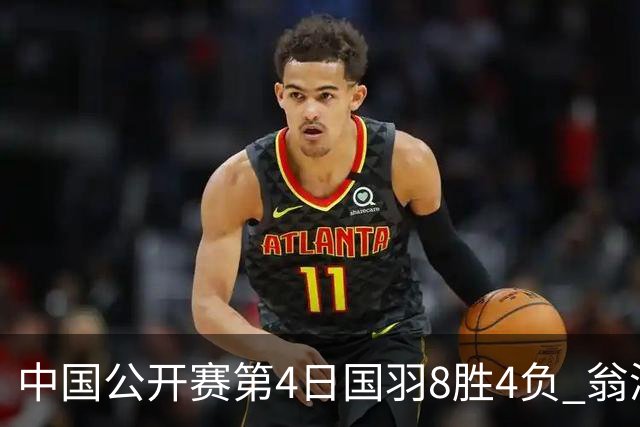 中国公开赛第4日国羽8胜4负 翁泓阳王祉怡进4强