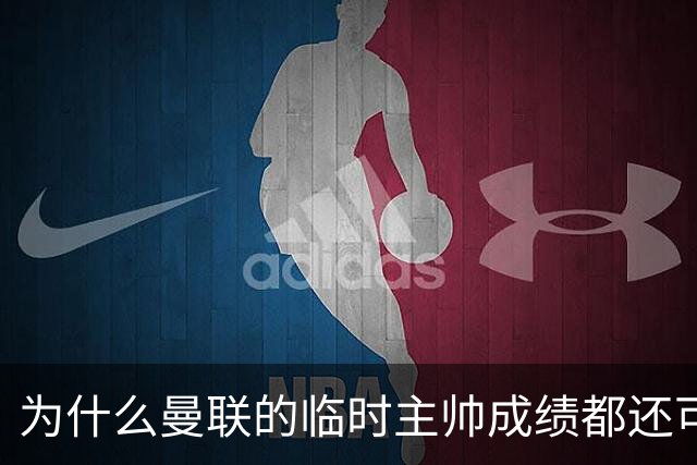 为什么曼联的临时主帅成绩都还可以，转正以后就不行了？