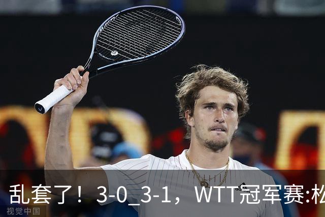 乱套了！3-0 3-1，WTT冠军赛:松岛辉空造惨案 国乒两将逆转大获全胜