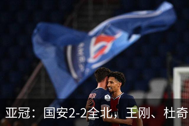 亚冠：国安2-2全北，王刚、杜奇亚克破门，达万失良机