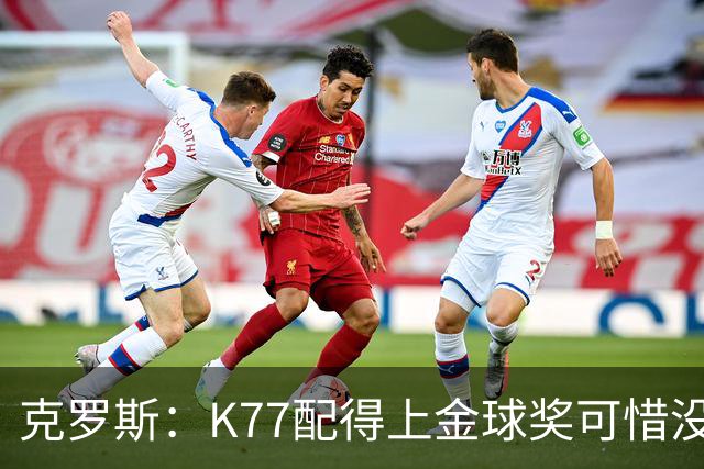 克罗斯：K77配得上金球奖可惜没参加世界杯，本来他很有胜算