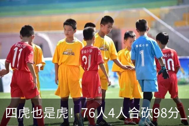 四虎也是虎！76人4人合砍98分 3人26+大帝三双VJ两双