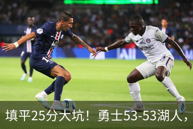 填平25分大坑！勇士53-53湖人，看数据：他是头号功臣！