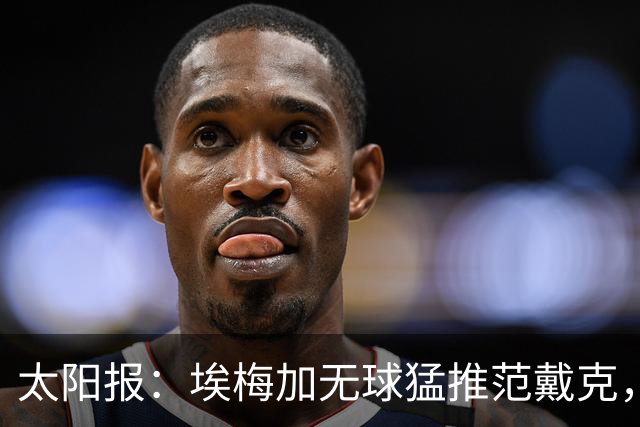 太阳报：埃梅加无球猛推范戴克，球迷齐呼该直红