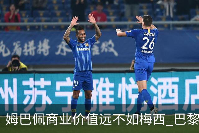 姆巴佩商业价值远不如梅西 巴黎担忧天价合同的回报