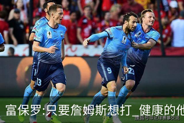 富保罗:只要詹姆斯想打 健康的他能坚持到45岁