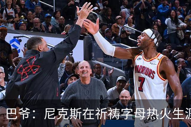 巴爷：尼克斯在祈祷字母热火生涯失败，好用唐斯单换他