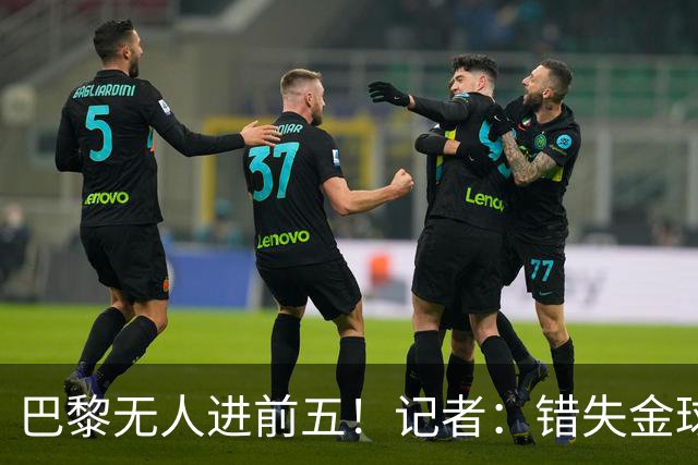 巴黎无人进前五！记者：错失金球无关紧要，大巴黎更需要冠军