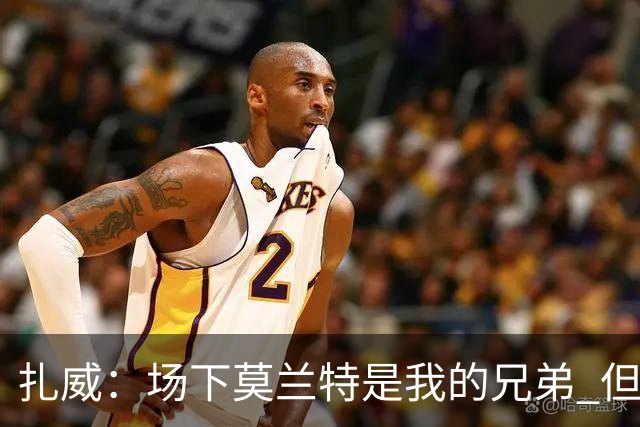 扎威：场下莫兰特是我的兄弟 但比赛开打他就是我的对手