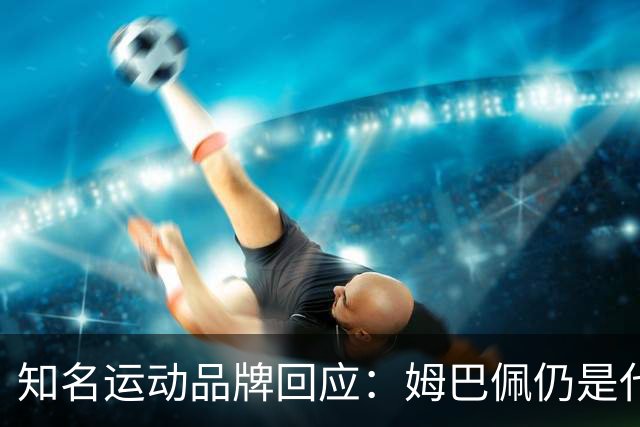 知名运动品牌回应：姆巴佩仍是代言人！言论仅代表个人 乐见其道歉