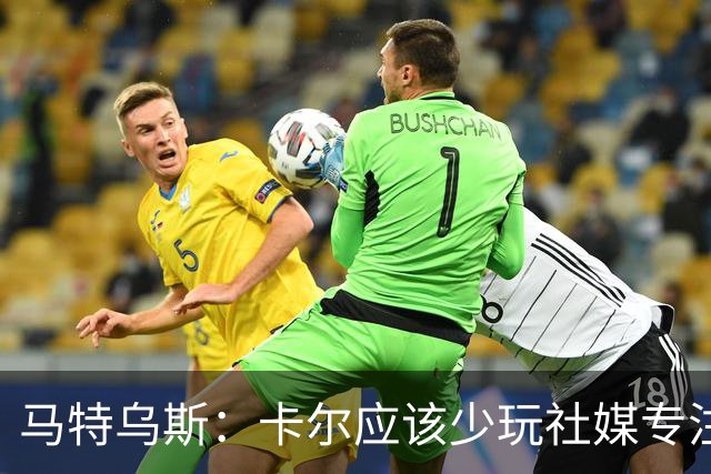 马特乌斯：卡尔应该少玩社媒专注于足球，少碰一点粉色元素