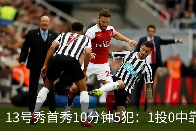 13号秀首秀10分钟5犯：1投0中靠罚球拿1分